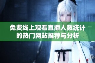 免费线上观看直播人数统计的热门网站推荐与分析