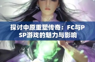 探讨中原重塑传奇：FC与PSP游戏的魅力与影响