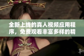 全新上线的真人视频应用程序，免费观看丰富多样的精彩内容