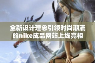 全新设计理念引领时尚潮流的nike成品网站上线亮相