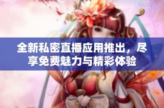 全新私密直播应用推出，尽享免费魅力与精彩体验