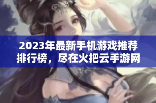 2023年最新手机游戏推荐排行榜，尽在火把云手游网！
