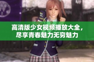 高清版少女视频播放大全，尽享青春魅力无穷魅力