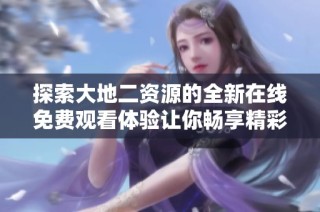 探索大地二资源的全新在线免费观看体验让你畅享精彩内容