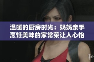 温暖的厨房时光：妈妈亲手烹饪美味的家常菜让人心怡