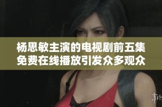 杨思敏主演的电视剧前五集免费在线播放引发众多观众热议