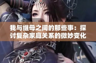 我与继母之间的那些事：探讨复杂家庭关系的微妙变化