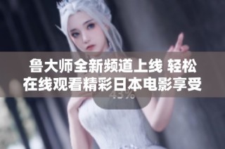 鲁大师全新频道上线 轻松在线观看精彩日本电影享受视听盛宴