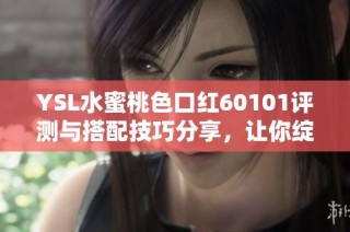 YSL水蜜桃色口红60101评测与搭配技巧分享，让你绽放迷人魅力