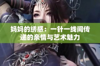 妈妈的绣感：一针一线间传递的亲情与艺术魅力