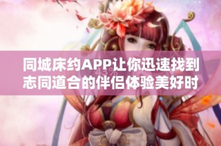 同城床约APP让你迅速找到志同道合的伴侣体验美好时光