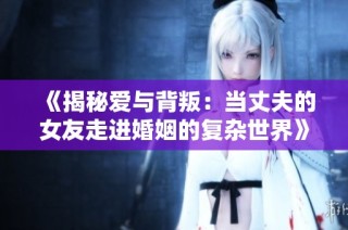 《揭秘爱与背叛：当丈夫的女友走进婚姻的复杂世界》