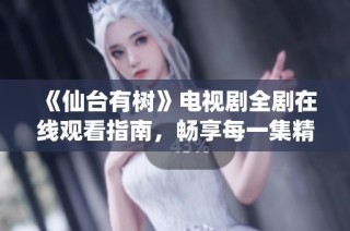 《仙台有树》电视剧全剧在线观看指南，畅享每一集精彩内容