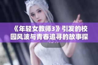 《年轻女教师3》引发的校园风波与青春追寻的故事探讨与回顾