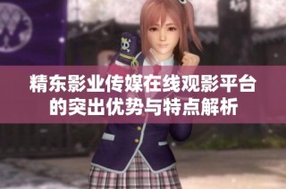 精东影业传媒在线观影平台的突出优势与特点解析