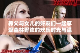 养父与女儿的好友们一起享受森林野炊的欢乐时光与温馨瞬间