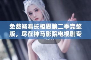 免费畅看长相思第二季完整版，尽在神马影院电视剧专区等你来体验