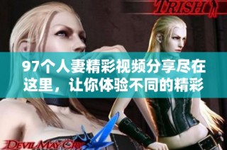 97个人妻精彩视频分享尽在这里，让你体验不同的精彩世界