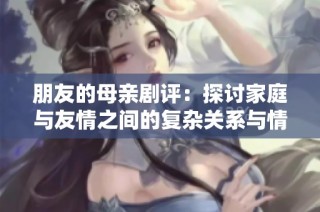 朋友的母亲剧评：探讨家庭与友情之间的复杂关系与情感纠葛