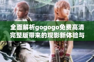 全面解析gogogo免费高清完整版带来的观影新体验与精彩内容分析