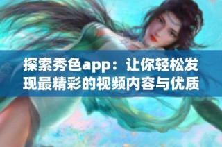 探索秀色app：让你轻松发现最精彩的视频内容与优质分享
