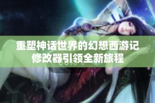 重塑神话世界的幻想西游记修改器引领全新旅程