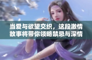 当爱与欲望交织，这段激情故事将带你领略禁忌与深情的碰撞