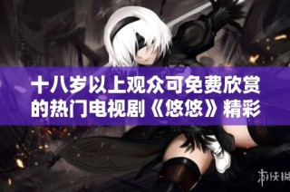 十八岁以上观众可免费欣赏的热门电视剧《悠悠》精彩推荐