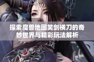 探索魔兽地图笑剑横刀的奇妙世界与精彩玩法解析