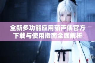 全新多功能应用葫芦侠官方下载与使用指南全面解析
