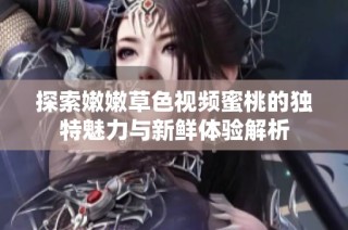 探索嫩嫩草色视频蜜桃的独特魅力与新鲜体验解析