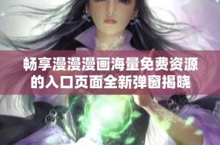 畅享漫漫漫画海量免费资源的入口页面全新弹窗揭晓