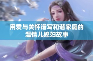 用爱与关怀谱写和谐家庭的温情儿媳妇故事