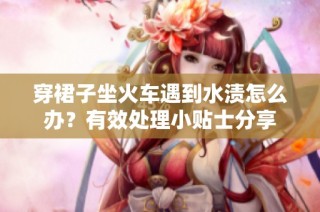 穿裙子坐火车遇到水渍怎么办？有效处理小贴士分享