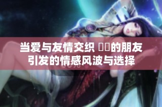 当爱与友情交织 媽媽的朋友引发的情感风波与选择