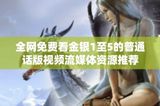 全网免费看金银1至5的普通话版视频流媒体资源推荐