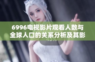 6996电视影片观看人数与全球人口的关系分析及其影响探讨