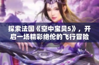 探索法国《空中宝贝5》，开启一场精彩绝伦的飞行冒险之旅