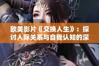 欧美影片《交换人生》：探讨人际关系与自我认知的深刻主题