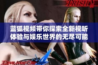蓝狐视频带你探索全新视听体验与娱乐世界的无尽可能