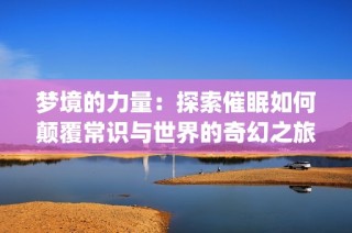 梦境的力量：探索催眠如何颠覆常识与世界的奇幻之旅(1)
