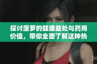 探讨菠萝的健康益处与药用价值，带你全面了解这种热带水果