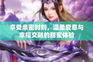 享受亲密时刻，温柔爱意与幸福交融的甜蜜体验
