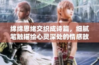 绵绵思绪交织成诗篇，细腻笔触描绘心灵深处的情感故事