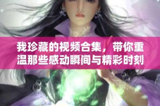 我珍藏的视频合集，带你重温那些感动瞬间与精彩时刻