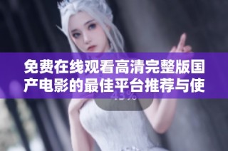 免费在线观看高清完整版国产电影的最佳平台推荐与使用技巧