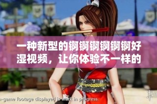 一种新型的锕锕锕锕锕锕好湿视频，让你体验不一样的感官盛宴