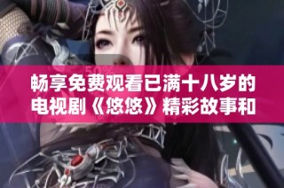 畅享免费观看已满十八岁的电视剧《悠悠》精彩故事和人物情感