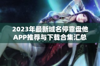 2023年最新域名停靠盘他APP推荐与下载合集汇总