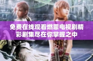 免费在线观看燃罪电视剧精彩剧集尽在你掌握之中